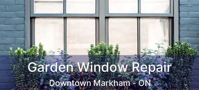  Garden Window Repair Downtown Markham - ON
