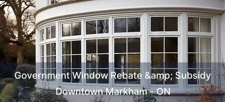  Government Window Rebate & Subsidy Downtown Markham - ON