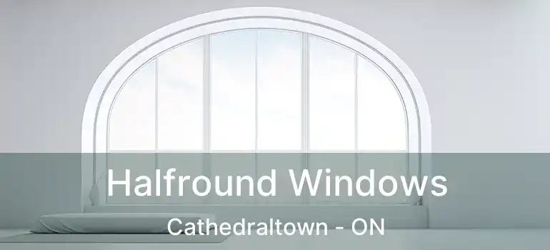  Halfround Windows Cathedraltown - ON