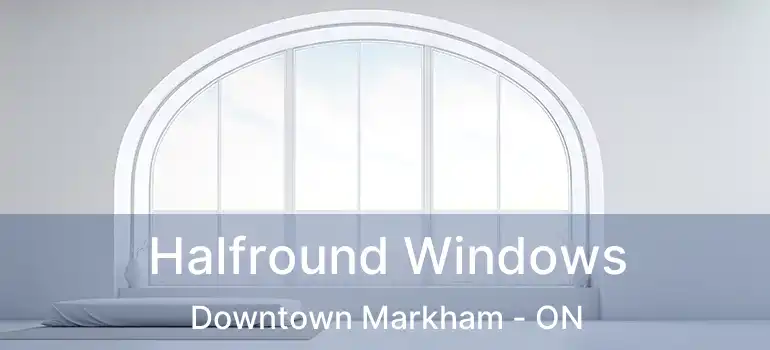  Halfround Windows Downtown Markham - ON