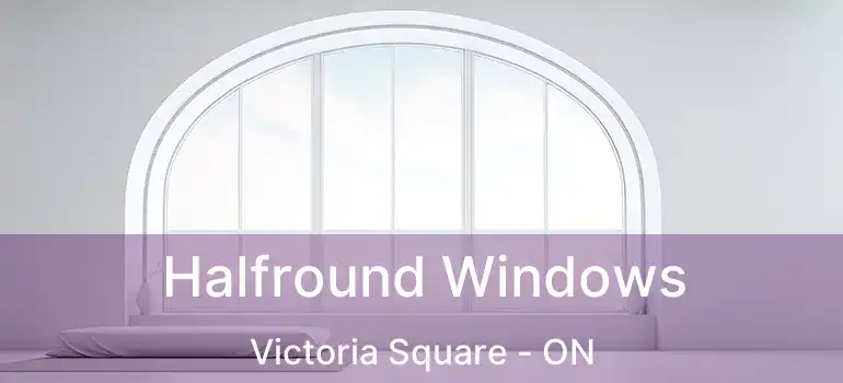  Halfround Windows Victoria Square - ON
